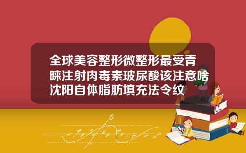 全球美容整形微整形最受青睐注射肉毒素玻尿酸该注意啥沈阳自体脂肪填充法令纹