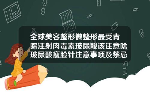 全球美容整形微整形最受青睐注射肉毒素玻尿酸该注意啥玻尿酸瘦脸针注意事项及禁忌