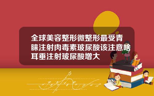 全球美容整形微整形最受青睐注射肉毒素玻尿酸该注意啥耳垂注射玻尿酸增大