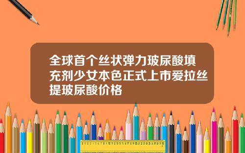 全球首个丝状弹力玻尿酸填充剂少女本色正式上市爱拉丝提玻尿酸价格