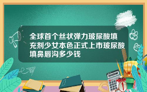 全球首个丝状弹力玻尿酸填充剂少女本色正式上市玻尿酸填鼻唇沟多少钱