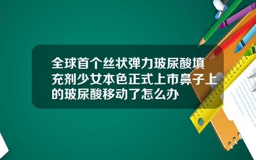 全球首个丝状弹力玻尿酸填充剂少女本色正式上市鼻子上的玻尿酸移动了怎么办