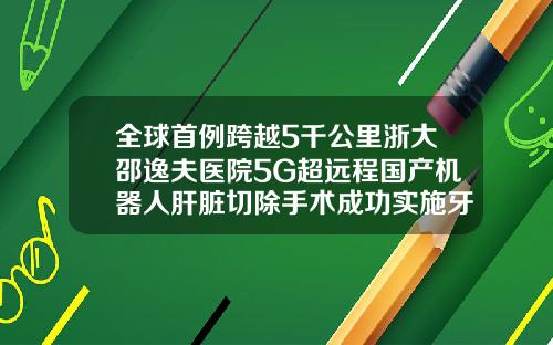 全球首例跨越5千公里浙大邵逸夫医院5G超远程国产机器人肝脏切除手术成功实施牙齿矫正杭州哪个医院比较好