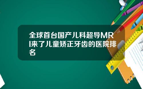 全球首台国产儿科超导MRI来了儿童矫正牙齿的医院排名