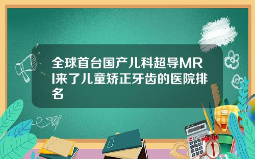 全球首台国产儿科超导MRI来了儿童矫正牙齿的医院排名