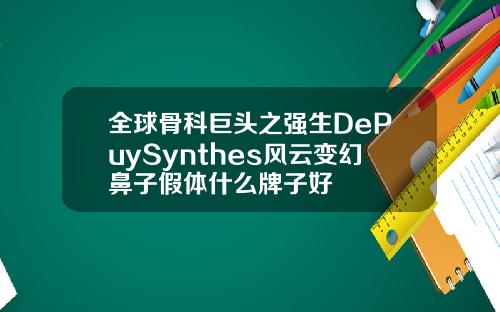 全球骨科巨头之强生DePuySynthes风云变幻鼻子假体什么牌子好