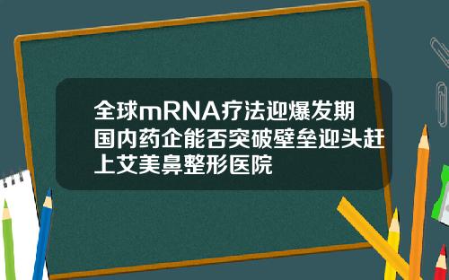 全球mRNA疗法迎爆发期国内药企能否突破壁垒迎头赶上艾美鼻整形医院