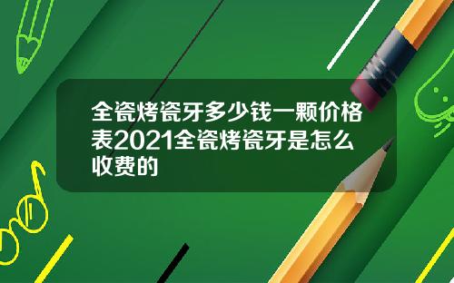 全瓷烤瓷牙多少钱一颗价格表2021全瓷烤瓷牙是怎么收费的