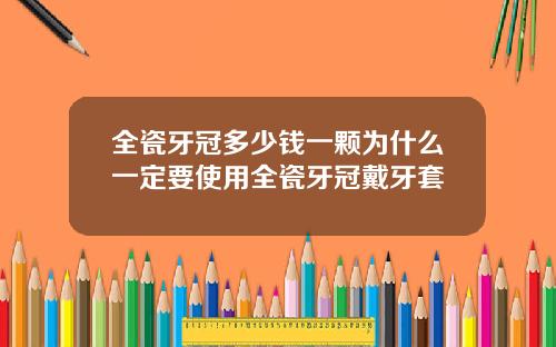 全瓷牙冠多少钱一颗为什么一定要使用全瓷牙冠戴牙套