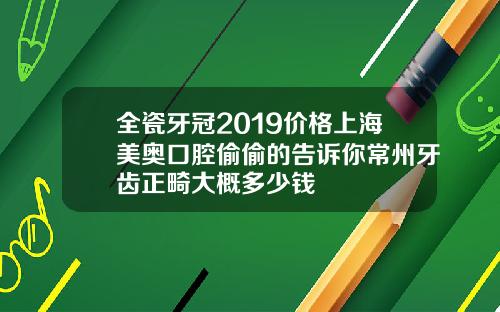 全瓷牙冠2019价格上海美奥口腔偷偷的告诉你常州牙齿正畸大概多少钱