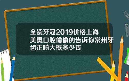 全瓷牙冠2019价格上海美奥口腔偷偷的告诉你常州牙齿正畸大概多少钱