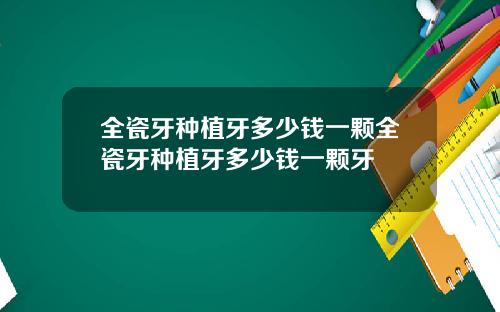 全瓷牙种植牙多少钱一颗全瓷牙种植牙多少钱一颗牙