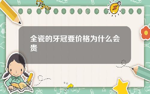 全瓷的牙冠要价格为什么会贵