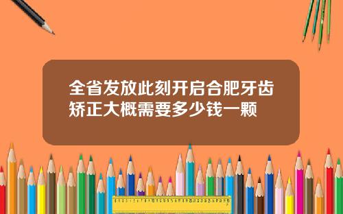 全省发放此刻开启合肥牙齿矫正大概需要多少钱一颗
