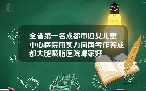 全省第一名成都市妇女儿童中心医院用实力向国考作答成都大腿吸脂医院哪家好