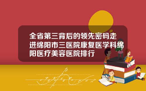 全省第三背后的领先密码走进绵阳市三医院康复医学科绵阳医疗美容医院排行