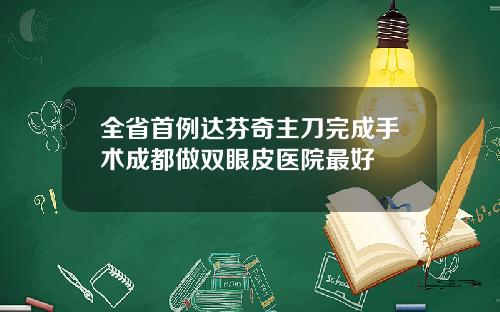 全省首例达芬奇主刀完成手术成都做双眼皮医院最好