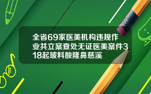 全省69家医美机构违规作业共立案查处无证医美案件318起玻料酸隆鼻慈溪