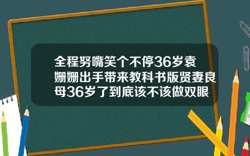 全程努嘴笑个不停36岁袁姗姗出手带来教科书版贤妻良母36岁了到底该不该做双眼皮