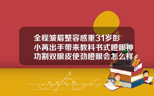 全程皱眉整容感重31岁彭小苒出手带来教科书式瞪眼神功割双眼皮使劲瞪眼会怎么样
