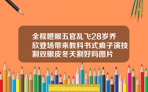 全程瞪眼五官乱飞28岁乔欣登场带来教科书式疯子演技割双眼皮冬天割好吗图片