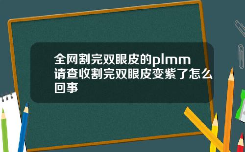 全网割完双眼皮的plmm请查收割完双眼皮变紫了怎么回事