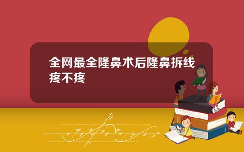 全网最全隆鼻术后隆鼻拆线疼不疼