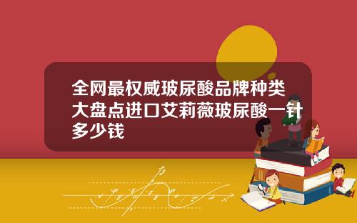 全网最权威玻尿酸品牌种类大盘点进口艾莉薇玻尿酸一针多少钱