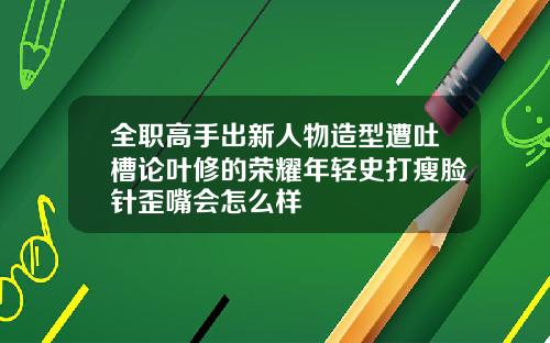 全职高手出新人物造型遭吐槽论叶修的荣耀年轻史打瘦脸针歪嘴会怎么样