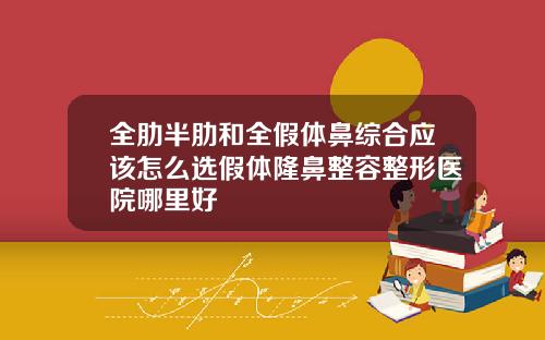 全肋半肋和全假体鼻综合应该怎么选假体隆鼻整容整形医院哪里好
