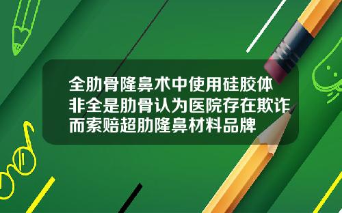 全肋骨隆鼻术中使用硅胶体非全是肋骨认为医院存在欺诈而索赔超肋隆鼻材料品牌