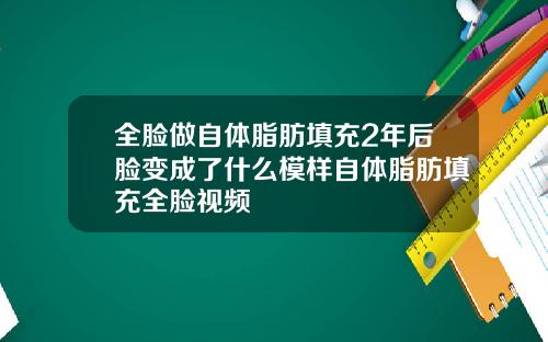 全脸做自体脂肪填充2年后脸变成了什么模样自体脂肪填充全脸视频