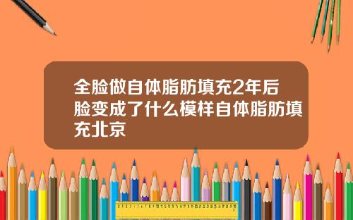 全脸做自体脂肪填充2年后脸变成了什么模样自体脂肪填充北京