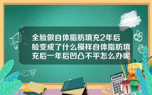 全脸做自体脂肪填充2年后脸变成了什么模样自体脂肪填充后一年后凹凸不平怎么办呢