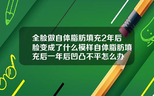 全脸做自体脂肪填充2年后脸变成了什么模样自体脂肪填充后一年后凹凸不平怎么办