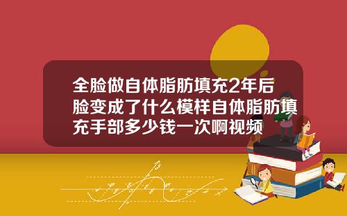 全脸做自体脂肪填充2年后脸变成了什么模样自体脂肪填充手部多少钱一次啊视频