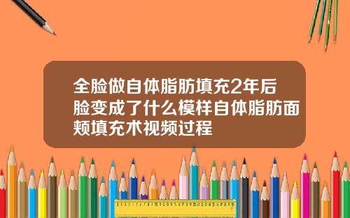 全脸做自体脂肪填充2年后脸变成了什么模样自体脂肪面颊填充术视频过程