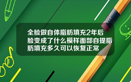 全脸做自体脂肪填充2年后脸变成了什么模样面部自提脂肪填充多久可以恢复正常