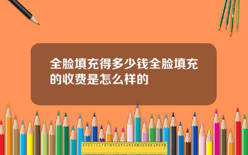 全脸填充得多少钱全脸填充的收费是怎么样的
