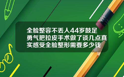 全脸整容不丢人44岁鼓足勇气把拉皮手术做了谈几点真实感受全脸整形需要多少钱
