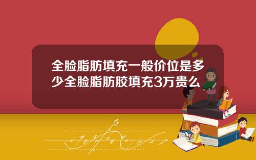 全脸脂肪填充一般价位是多少全脸脂肪胶填充3万贵么