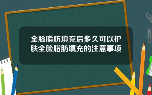 全脸脂肪填充后多久可以护肤全脸脂肪填充的注意事项