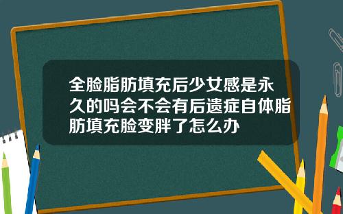 全脸脂肪填充后少女感是永久的吗会不会有后遗症自体脂肪填充脸变胖了怎么办
