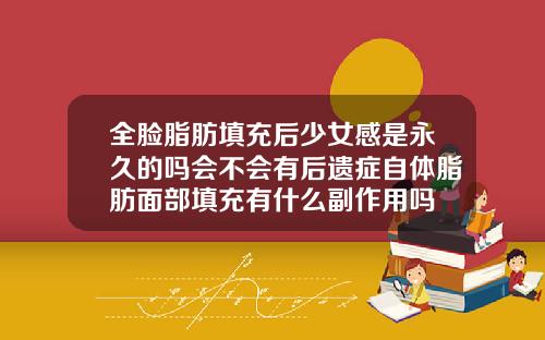 全脸脂肪填充后少女感是永久的吗会不会有后遗症自体脂肪面部填充有什么副作用吗