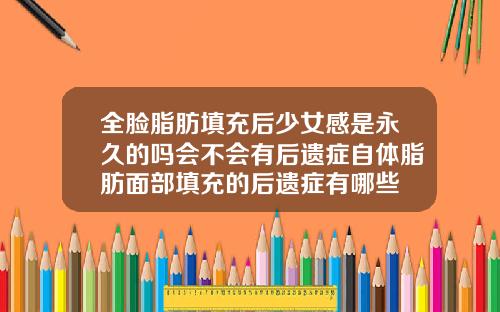 全脸脂肪填充后少女感是永久的吗会不会有后遗症自体脂肪面部填充的后遗症有哪些