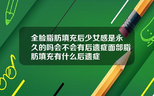 全脸脂肪填充后少女感是永久的吗会不会有后遗症面部脂肪填充有什么后遗症