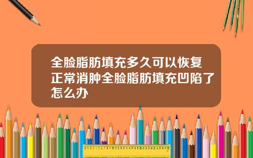全脸脂肪填充多久可以恢复正常消肿全脸脂肪填充凹陷了怎么办