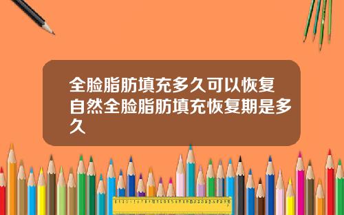 全脸脂肪填充多久可以恢复自然全脸脂肪填充恢复期是多久