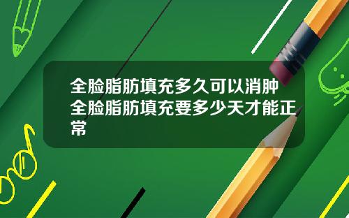 全脸脂肪填充多久可以消肿全脸脂肪填充要多少天才能正常