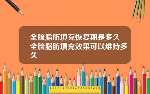 全脸脂肪填充恢复期是多久全脸脂肪填充效果可以维持多久